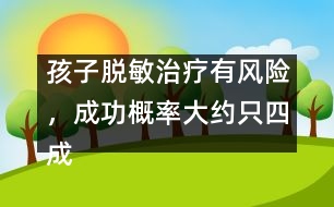 孩子脫敏治療有風(fēng)險(xiǎn)，成功概率大約只四成