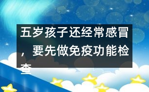 五歲孩子還經(jīng)常感冒，要先做免疫功能檢查