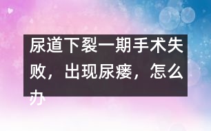 尿道下裂一期手術(shù)失敗，出現(xiàn)尿瘺，怎么辦