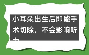 小耳朵出生后即能手術切除，不會影響聽力