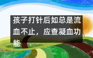 孩子打針后如總是流血不止，應(yīng)查凝血功能