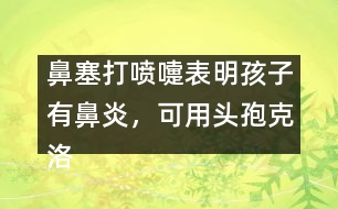 鼻塞打噴嚏表明孩子有鼻炎，可用頭孢克洛