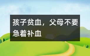 孩子貧血，父母不要急著補(bǔ)血
