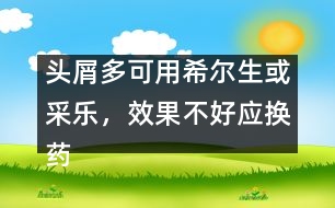 頭屑多可用希爾生或采樂，效果不好應(yīng)換藥