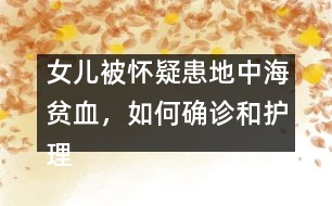 女兒被懷疑患地中海貧血，如何確診和護(hù)理