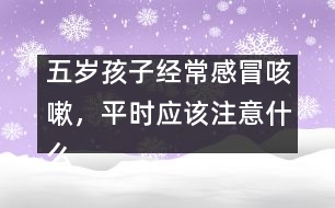 五歲孩子經(jīng)常感冒咳嗽，平時應(yīng)該注意什么