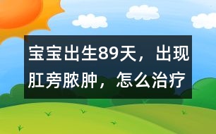 寶寶出生8、9天，出現(xiàn)肛旁膿腫，怎么治療