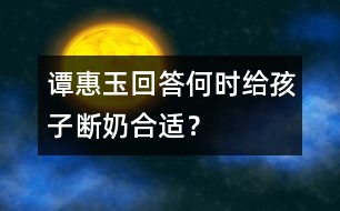 譚惠玉回答：何時給孩子斷奶合適？