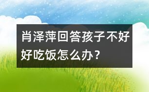 肖澤萍回答：孩子不好好吃飯怎么辦？