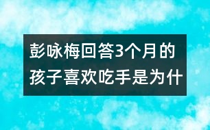 彭詠梅回答：3個(gè)月的孩子喜歡吃手是為什么？