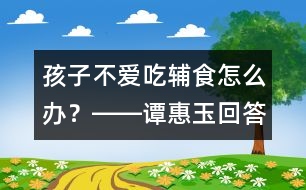 孩子不愛(ài)吃輔食怎么辦？――譚惠玉回答