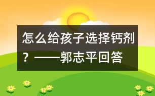 怎么給孩子選擇鈣劑？――郭志平回答