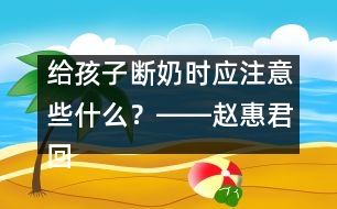 給孩子斷奶時(shí)應(yīng)注意些什么？――趙惠君回答