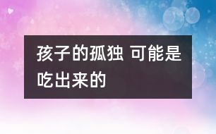 孩子的“孤獨(dú)” 可能是吃出來(lái)的