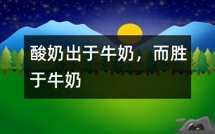 酸奶出于牛奶，而勝于牛奶
