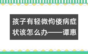 孩子有輕微佝僂病癥狀該怎么辦――譚惠玉回答