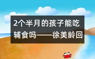2個半月的孩子能吃輔食嗎――徐美齡回答