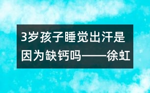 3歲孩子睡覺出汗是因?yàn)槿扁}嗎――徐虹回