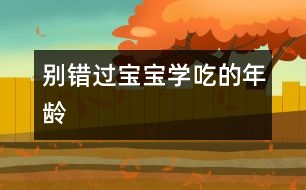 別錯(cuò)過寶寶學(xué)“吃”的年齡