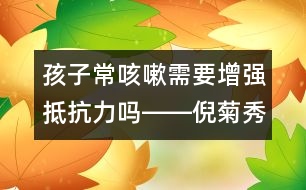 孩子?？人孕枰鰪?qiáng)抵抗力嗎――倪菊秀回答