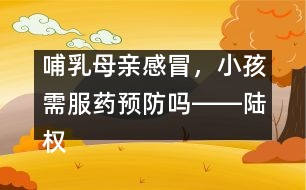 哺乳母親感冒，小孩需服藥預(yù)防嗎――陸權(quán)回答