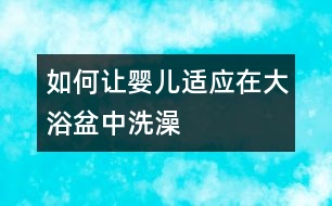 如何讓嬰兒適應在大浴盆中洗澡