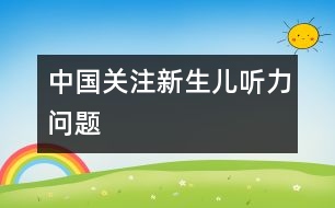 中國(guó)關(guān)注新生兒聽力問題