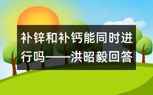 補(bǔ)鋅和補(bǔ)鈣能同時(shí)進(jìn)行嗎――洪昭毅回答