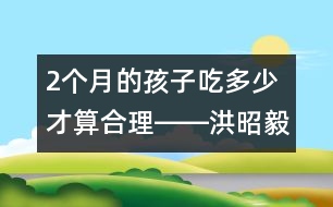 2個月的孩子吃多少才算合理――洪昭毅回答