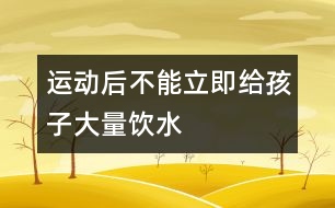 運(yùn)動后不能立即給孩子大量飲水