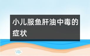 小兒服魚(yú)肝油中毒的癥狀