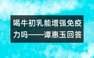 喝牛初乳能增強免疫力嗎――譚惠玉回答