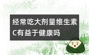 經常吃大劑量維生素C有益于健康嗎