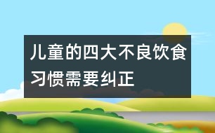 兒童的四大不良飲食習(xí)慣需要糾正