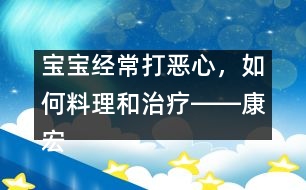 寶寶經(jīng)常打惡心，如何料理和治療――康宏回答