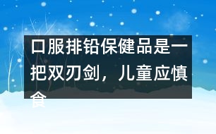 口服排鉛保健品是一把雙刃劍，兒童應(yīng)慎食