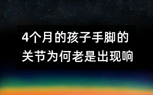 4個(gè)月的孩子手腳的關(guān)節(jié)為何老是出現(xiàn)響聲