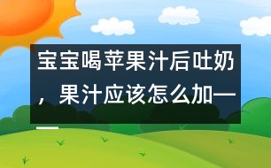 寶寶喝蘋果汁后吐奶，果汁應該怎么加――康宏回答