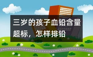 三歲的孩子血鉛含量超標(biāo)，怎樣排鉛
