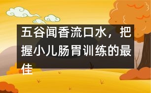 五谷聞香流口水，把握小兒腸胃訓(xùn)練的最佳時(shí)機(jī)