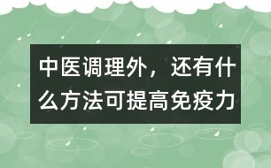 中醫(yī)調(diào)理外，還有什么方法可提高免疫力