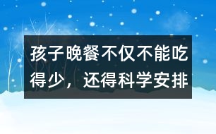 孩子晚餐不僅不能吃得少，還得科學(xué)安排