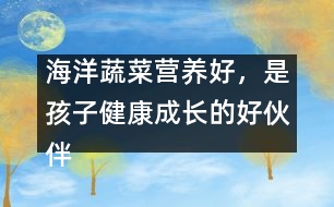 海洋蔬菜營(yíng)養(yǎng)好，是孩子健康成長(zhǎng)的好伙伴