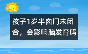 孩子1歲半囟門未閉合，會(huì)影響腦發(fā)育嗎