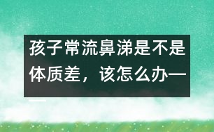 孩子常流鼻涕是不是體質(zhì)差，該怎么辦――宋善路回答