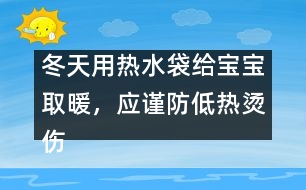 冬天用熱水袋給寶寶取暖，應(yīng)謹(jǐn)防低熱燙傷