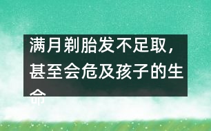 滿月剃胎發(fā)不足取，甚至?xí)＜昂⒆拥纳踩?></p>										
													            <br>            我國(guó)民間流傳著“滿月剃胎發(fā)”的風(fēng)俗，認(rèn)為孩子滿月時(shí)用剃刀將胎發(fā)剃光可使嬰兒頭發(fā)長(zhǎng)得濃密，甚至有人說(shuō)剃得越光，將來(lái)頭發(fā)就會(huì)越黑越多。專家說(shuō)，“滿月剃胎發(fā)”不僅沒(méi)有科學(xué)依據(jù)，還有可能危及寶寶的生命安全。 　<BR>　<BR>　　嬰兒尤其是新生兒的皮膚屏障機(jī)制較差，而有些鋒利的剃刀根本沒(méi)有經(jīng)過(guò)滅菌消毒處理，就在嬌嫩的頭皮上剃頭發(fā)。即使是技術(shù)熟練的理發(fā)師操刀，且剃發(fā)后也沒(méi)有出血，但實(shí)際上剃發(fā)后，嬰兒頭皮上已留下了肉眼看不見(jiàn)的創(chuàng)傷。剃刀和皮膚上的細(xì)菌可乘機(jī)入侵，有可能使新生兒或嬰兒患敗血癥。臨床癥狀為患兒不哭、不吃、體溫不升，或出現(xiàn)黃疸、腹脹，身體其他部位可能出現(xiàn)化膿性病灶。如果被剃過(guò)的頭皮有小點(diǎn)狀出血，則引起感染的機(jī)會(huì)更多?！?BR>　<BR>　　專家告誡：“滿月剃胎發(fā)”促使頭發(fā)生長(zhǎng)的方法決不可??！嬰兒出生時(shí)頭發(fā)少，將來(lái)未必頭發(fā)少。孩子一般在一歲左右頭發(fā)就會(huì)逐漸長(zhǎng)出，到兩歲時(shí)已長(zhǎng)得相當(dāng)多，父母?jìng)儾槐貫榇硕鴵?dān)憂。　<BR>　<BR>　<BR>　　采編自新華網(wǎng)            <br>            <br>            <font color=