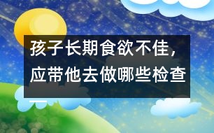 孩子長期食欲不佳，應(yīng)帶他去做哪些檢查――宋善路回答