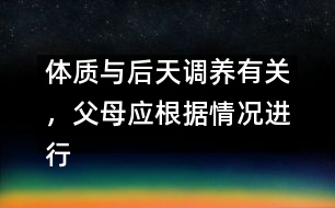 體質(zhì)與后天調(diào)養(yǎng)有關(guān)，父母應(yīng)根據(jù)情況進(jìn)行調(diào)養(yǎng)