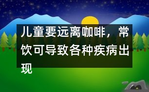 兒童要遠(yuǎn)離咖啡，常飲可導(dǎo)致各種疾病出現(xiàn)